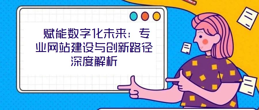  賦能數(shù)字化未來(lái)：專業(yè)網(wǎng)站建設(shè)與創(chuàng)新路徑深度解析