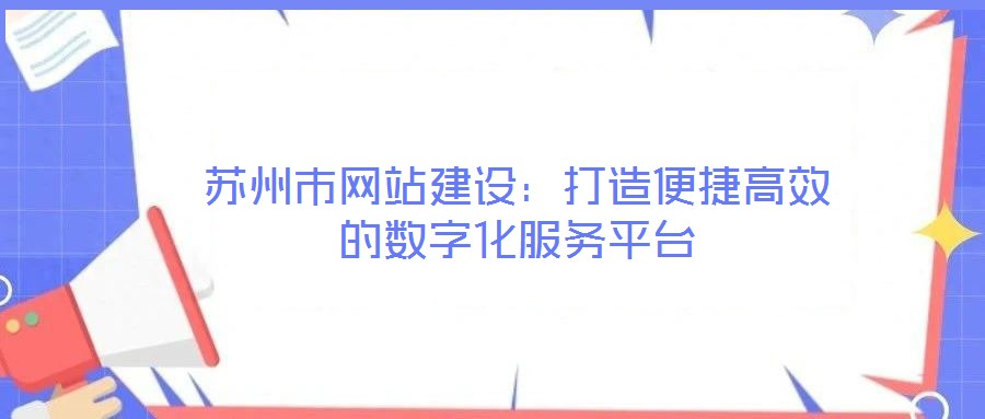 蘇州市網(wǎng)站建設(shè)：打造便捷高效的數(shù)字化服務(wù)平臺