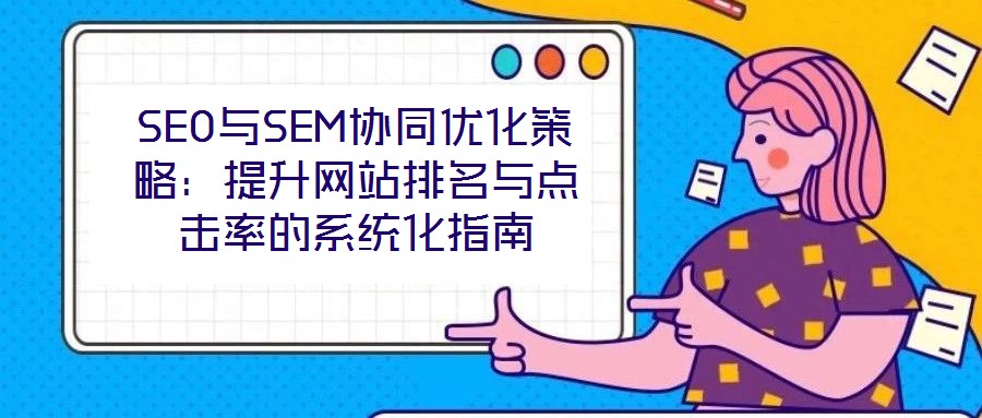 SEO與SEM協(xié)同優(yōu)化策略：提升網(wǎng)站排名與點擊率的系統(tǒng)化指南