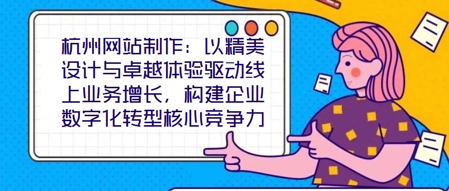 杭州網(wǎng)站制作：以精美設(shè)計(jì)與卓越體驗(yàn)驅(qū)動(dòng)線上業(yè)務(wù)增長，構(gòu)建企業(yè)數(shù)字化轉(zhuǎn)型核心競爭力