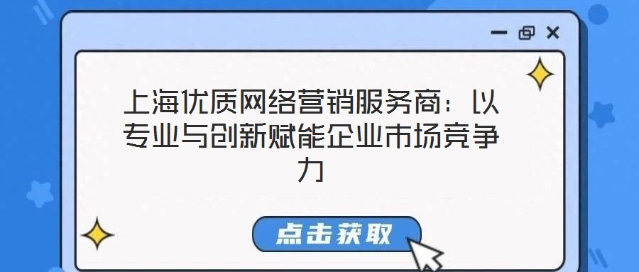 上海優(yōu)質(zhì)網(wǎng)絡(luò)營(yíng)銷服務(wù)商：以專業(yè)與創(chuàng)新賦能企業(yè)市場(chǎng)競(jìng)爭(zhēng)力