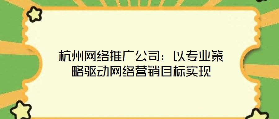杭州網(wǎng)絡(luò)推廣公司：以專(zhuān)業(yè)策略驅(qū)動(dòng)網(wǎng)絡(luò)營(yíng)銷(xiāo)目標(biāo)實(shí)現(xiàn)