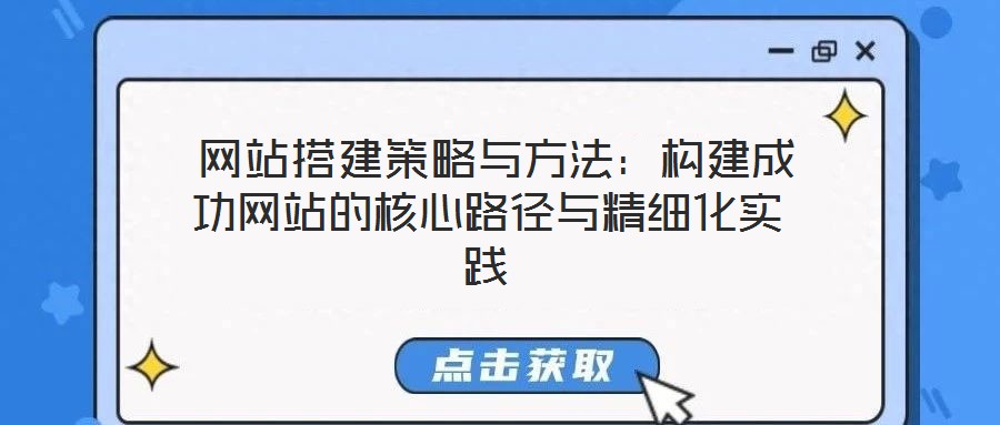  網(wǎng)站搭建策略與方法：構(gòu)建成功網(wǎng)站的核心路徑與精細化實踐