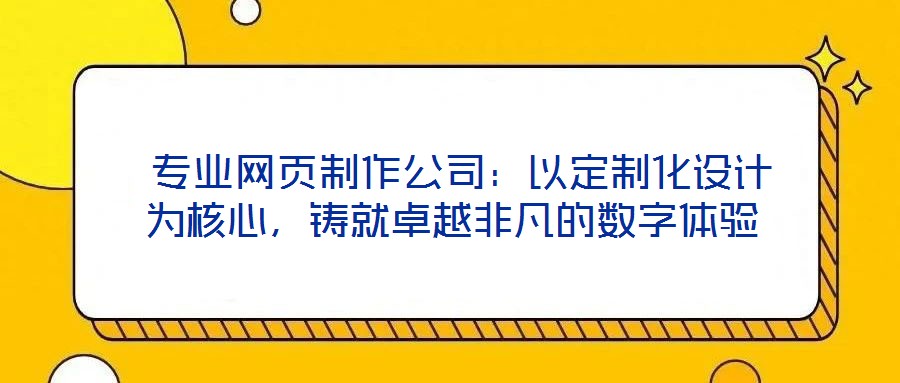  專業(yè)網(wǎng)頁制作公司：以定制化設(shè)計為核心，鑄就卓越非凡的數(shù)字體驗