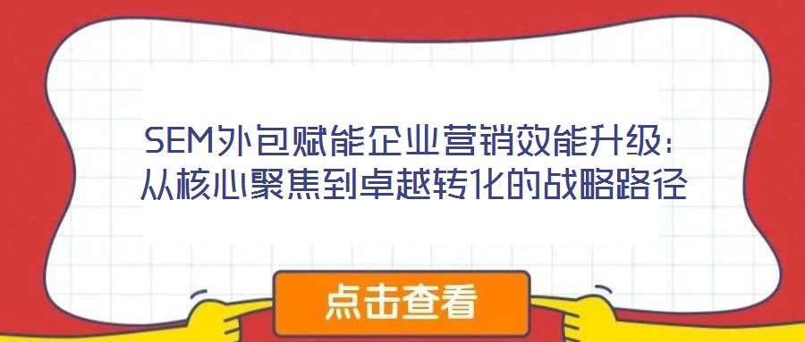 SEM外包賦能企業(yè)營銷效能升級：從核心聚焦到卓越轉化的戰(zhàn)略路徑