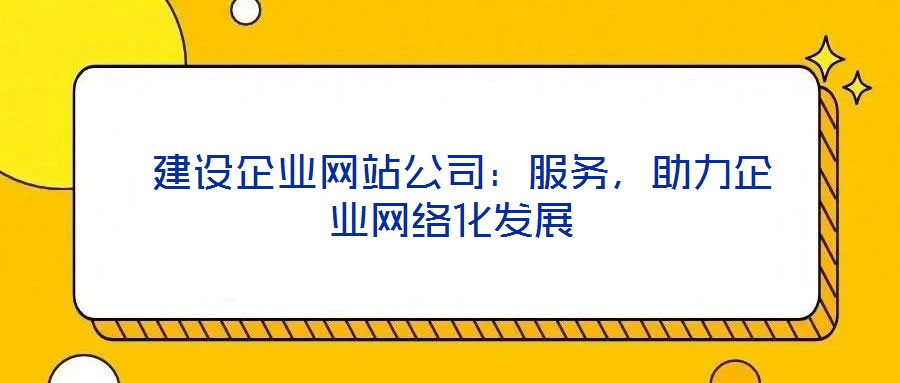  建設(shè)企業(yè)網(wǎng)站公司：服務(wù)，助力企業(yè)網(wǎng)絡(luò)化發(fā)展