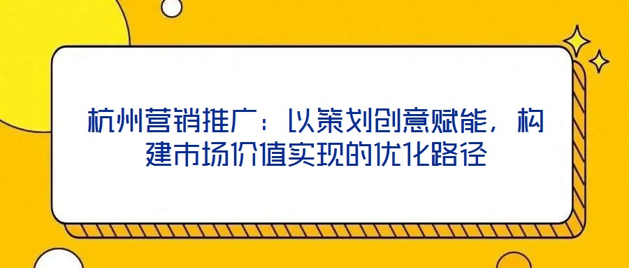 杭州營銷推廣：以策劃創(chuàng)意賦能，構(gòu)建市場價值實現(xiàn)的優(yōu)化路徑