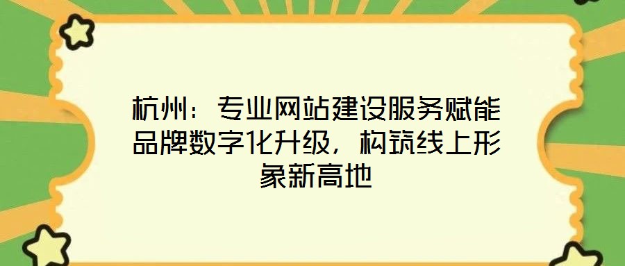 杭州：專業(yè)網(wǎng)站建設(shè)服務(wù)賦能品牌數(shù)字化升級，構(gòu)筑線上形象新高地