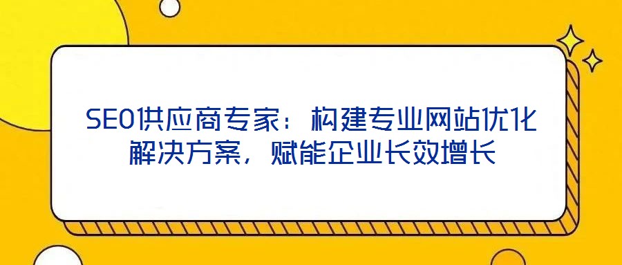 SEO供應(yīng)商專家：構(gòu)建專業(yè)網(wǎng)站優(yōu)化解決方案，賦能企業(yè)長效增長