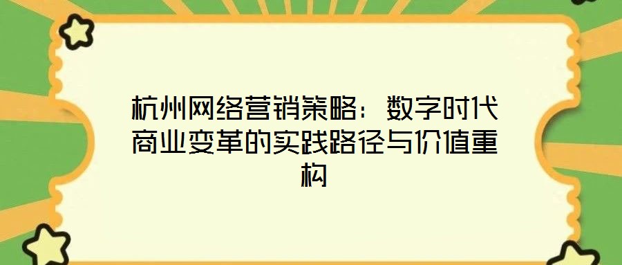 杭州網(wǎng)絡(luò)營銷策略：數(shù)字時(shí)代商業(yè)變革的實(shí)踐路徑與價(jià)值重構(gòu)