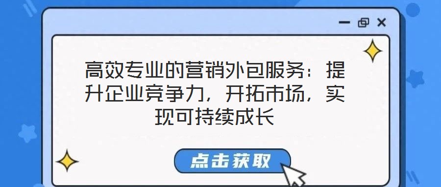 高效專業(yè)的營銷外包服務(wù)：提升企業(yè)競爭力，開拓市場，實現(xiàn)可持續(xù)成長