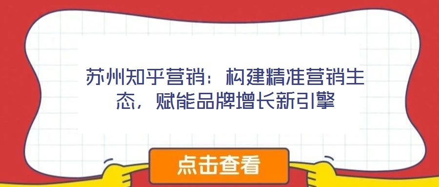 蘇州知乎營(yíng)銷(xiāo)：構(gòu)建精準(zhǔn)營(yíng)銷(xiāo)生態(tài)，賦能品牌增長(zhǎng)新引擎