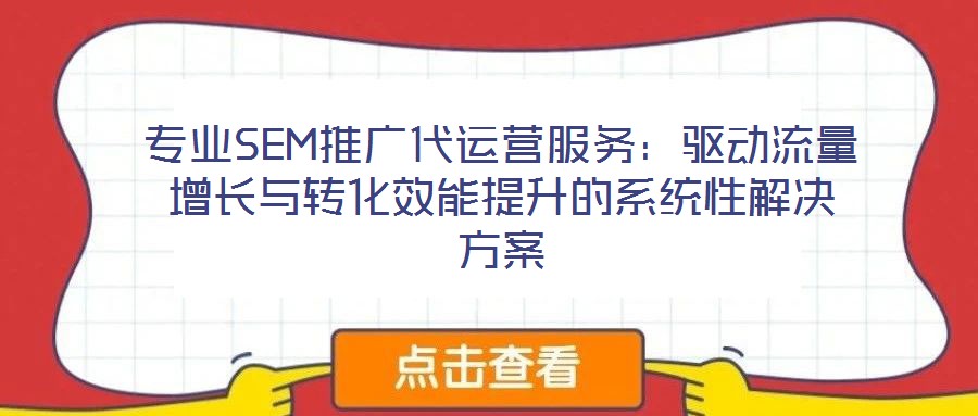 專(zhuān)業(yè)SEM推廣代運(yùn)營(yíng)服務(wù)：驅(qū)動(dòng)流量增長(zhǎng)與轉(zhuǎn)化效能提升的系統(tǒng)性解決方案