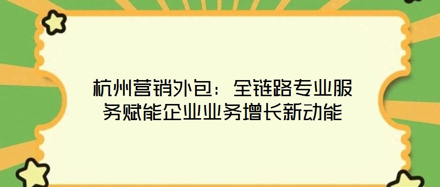 杭州營銷外包：全鏈路專業(yè)服務賦能企業(yè)業(yè)務增長新動能