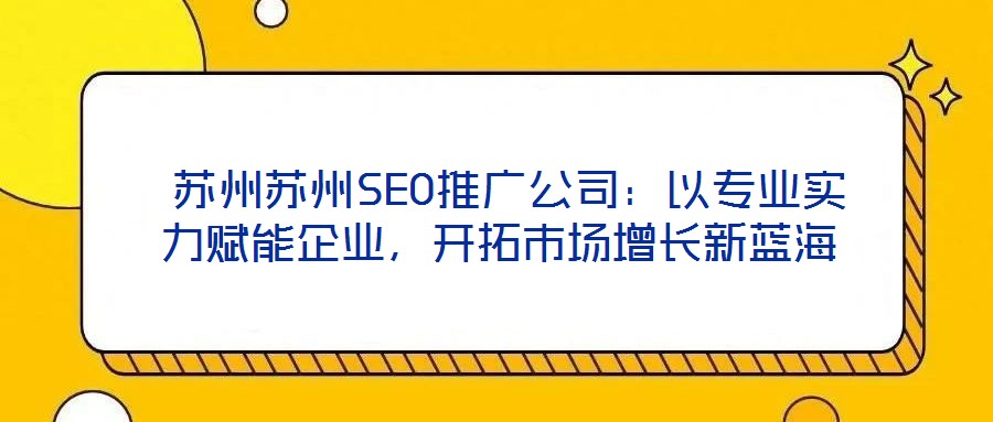  蘇州蘇州SEO推廣公司：以專業(yè)實(shí)力賦能企業(yè)，開(kāi)拓市場(chǎng)增長(zhǎng)新藍(lán)海