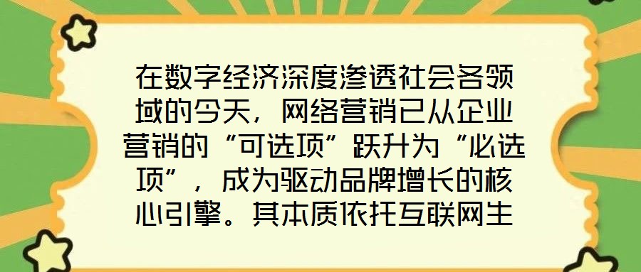 在數(shù)字經(jīng)濟(jì)深度滲透社會各領(lǐng)域的今天，網(wǎng)絡(luò)營銷已從企業(yè)營銷的“可選項”躍升為“必選項”，成為驅(qū)動品牌增長的核心引擎。其本質(zhì)依托互聯(lián)網(wǎng)生態(tài)與數(shù)字化工具，通過精準(zhǔn)觸達(dá)