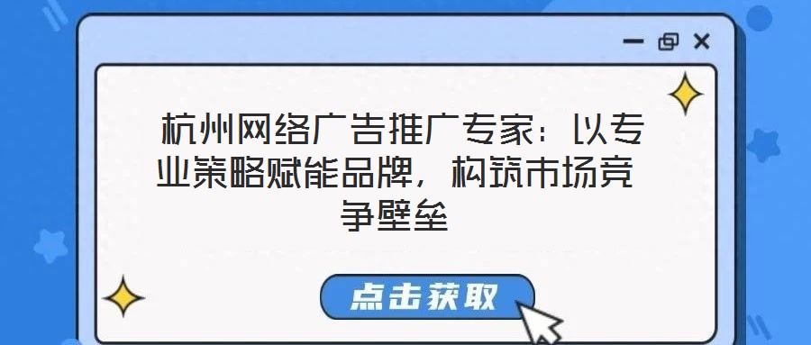  杭州網(wǎng)絡(luò)廣告推廣專家：以專業(yè)策略賦能品牌，構(gòu)筑市場(chǎng)競(jìng)爭(zhēng)壁壘