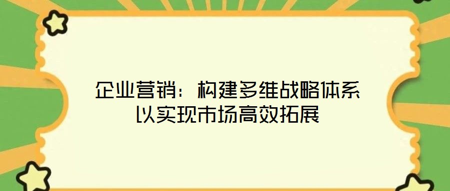 企業(yè)營銷：構(gòu)建多維戰(zhàn)略體系以實(shí)現(xiàn)市場高效拓展