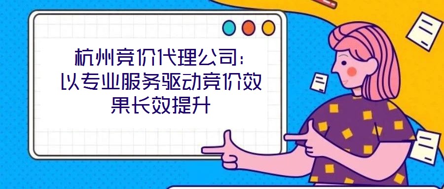  杭州競價代理公司：以專業(yè)服務(wù)驅(qū)動競價效果長效提升