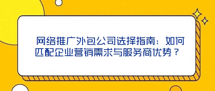  網(wǎng)絡(luò)推廣外包公司選擇指南：如何匹配企業(yè)營銷需求與服務(wù)商優(yōu)勢？
