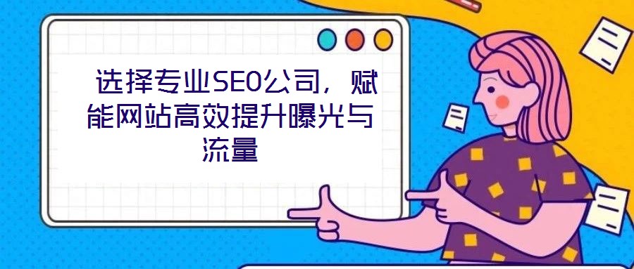  選擇專業(yè)SEO公司，賦能網(wǎng)站高效提升曝光與流量