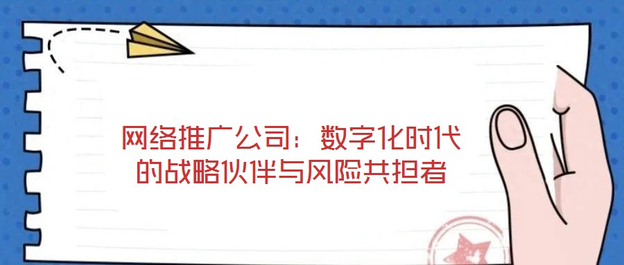 網(wǎng)絡推廣公司：數(shù)字化時代的戰(zhàn)略伙伴與風險共擔者