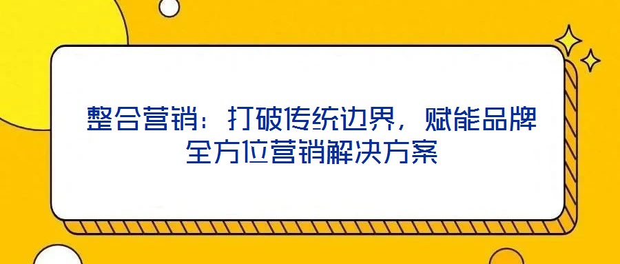 整合營銷：打破傳統(tǒng)邊界，賦能品牌全方位營銷解決方案