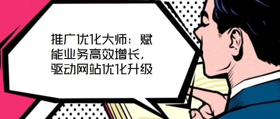 推廣優(yōu)化大師：賦能業(yè)務(wù)高效增長(zhǎng)，驅(qū)動(dòng)網(wǎng)站優(yōu)化升級(jí)