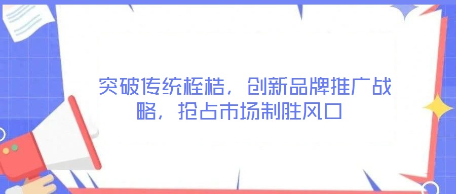  突破傳統(tǒng)桎梏，創(chuàng)新品牌推廣戰(zhàn)略，搶占市場制勝風(fēng)口