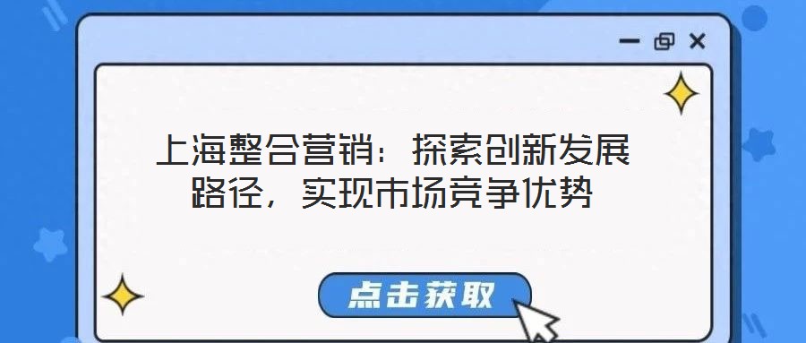 上海整合營銷：探索創(chuàng)新發(fā)展路徑，實現(xiàn)市場競爭優(yōu)勢