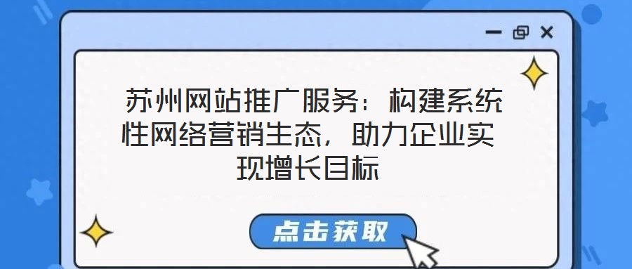  蘇州網(wǎng)站推廣服務(wù)：構(gòu)建系統(tǒng)性網(wǎng)絡(luò)營(yíng)銷(xiāo)生態(tài)，助力企業(yè)實(shí)現(xiàn)增長(zhǎng)目標(biāo)