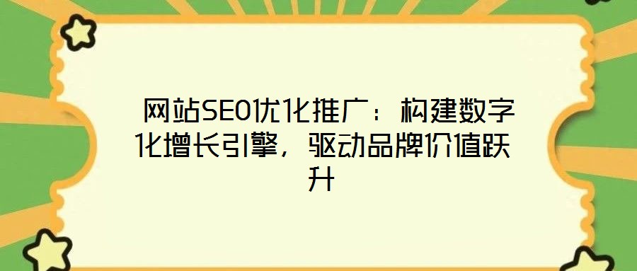  網(wǎng)站SEO優(yōu)化推廣：構(gòu)建數(shù)字化增長引擎，驅(qū)動品牌價值躍升