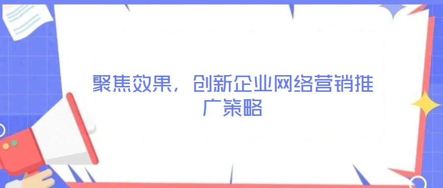 聚焦效果，創(chuàng)新企業(yè)網(wǎng)絡(luò)營(yíng)銷(xiāo)推廣策略