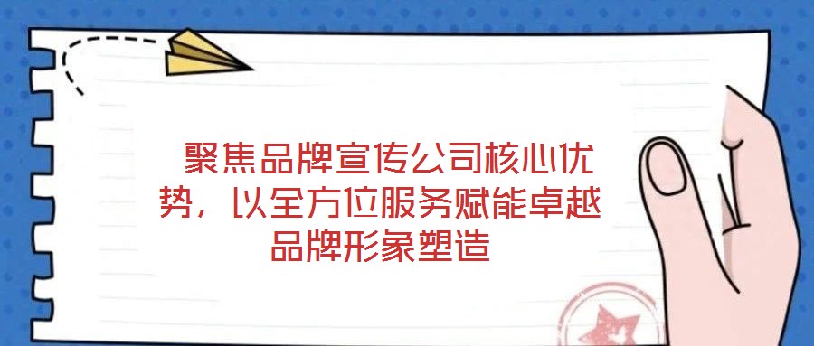  聚焦品牌宣傳公司核心優(yōu)勢，以全方位服務(wù)賦能卓越品牌形象塑造