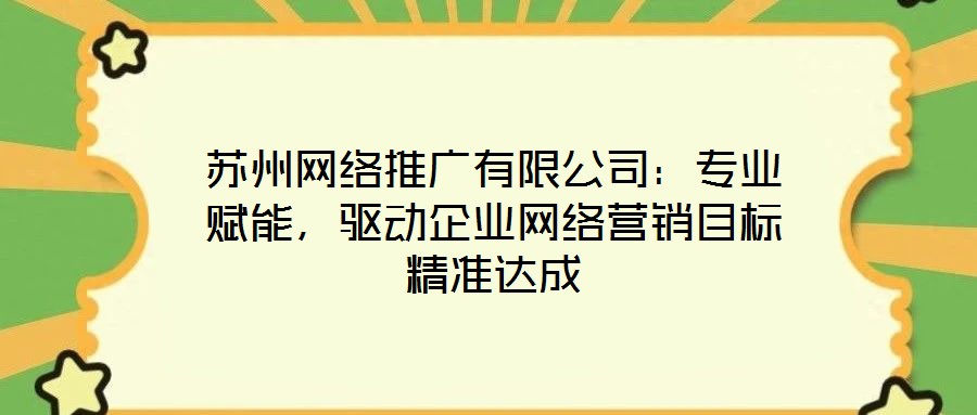 蘇州網(wǎng)絡(luò)推廣有限公司：專業(yè)賦能，驅(qū)動企業(yè)網(wǎng)絡(luò)營銷目標精準達成