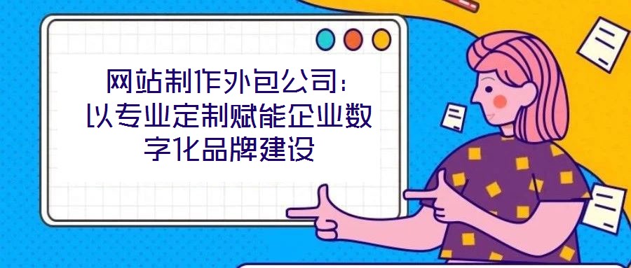  網(wǎng)站制作外包公司：以專業(yè)定制賦能企業(yè)數(shù)字化品牌建設