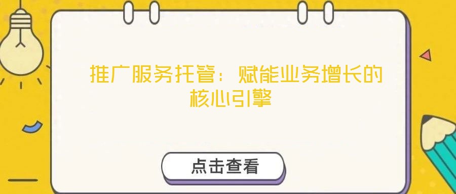  推廣服務(wù)托管：賦能業(yè)務(wù)增長的核心引擎