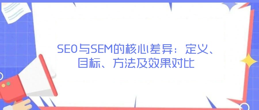  SEO與SEM的核心差異：定義、目標(biāo)、方法及效果對比