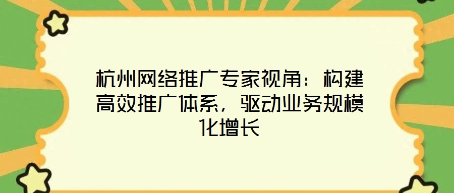 杭州網(wǎng)絡(luò)推廣專家視角：構(gòu)建高效推廣體系，驅(qū)動(dòng)業(yè)務(wù)規(guī)?；鲩L(zhǎng)