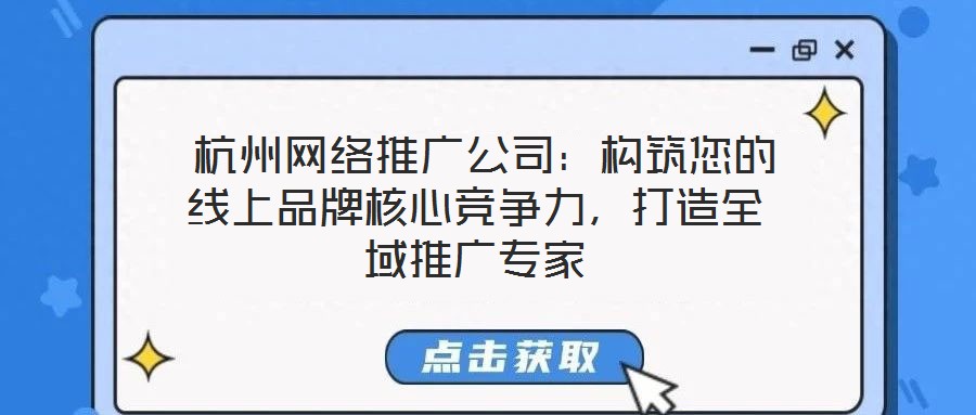  杭州網(wǎng)絡(luò)推廣公司：構(gòu)筑您的線上品牌核心競爭力，打造全域推廣專家