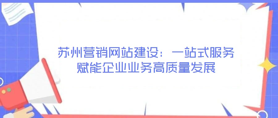 蘇州營銷網站建設：一站式服務賦能企業(yè)業(yè)務高質量發(fā)展
