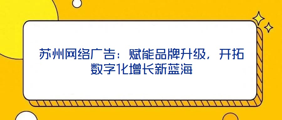 蘇州網(wǎng)絡(luò)廣告：賦能品牌升級(jí)，開(kāi)拓?cái)?shù)字化增長(zhǎng)新藍(lán)海