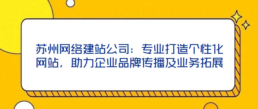 蘇州網(wǎng)絡(luò)建站公司：專業(yè)打造個(gè)性化網(wǎng)站，助力企業(yè)品牌傳播及業(yè)務(wù)拓展