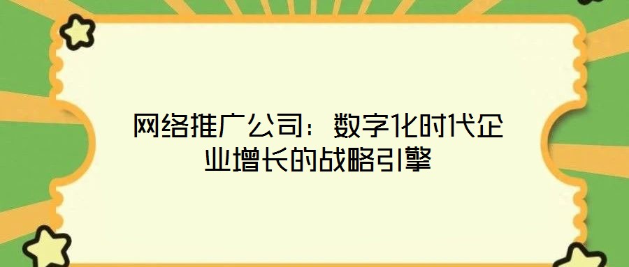 網(wǎng)絡(luò)推廣公司：數(shù)字化時(shí)代企業(yè)增長的戰(zhàn)略引擎