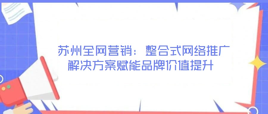  蘇州全網(wǎng)營銷：整合式網(wǎng)絡推廣解決方案賦能品牌價值提升