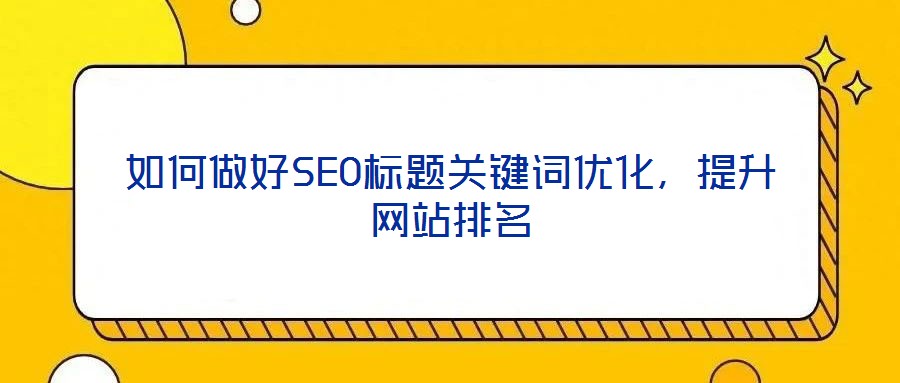 如何做好SEO標題關鍵詞優(yōu)化，提升網站排名