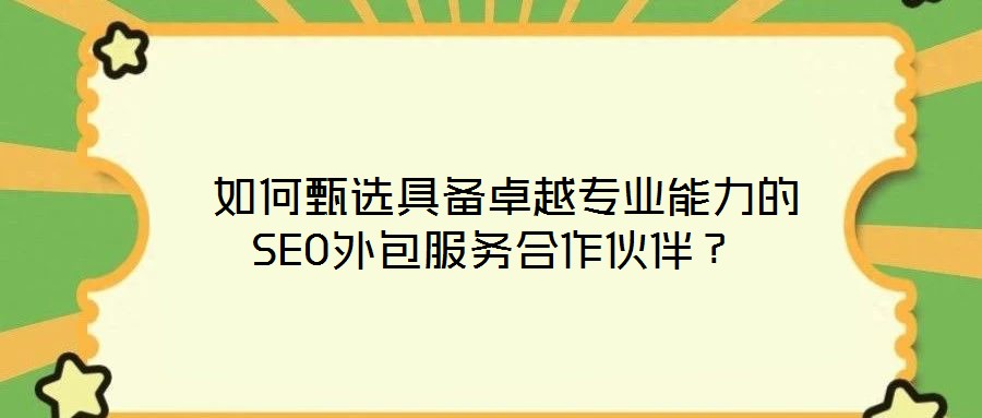  如何甄選具備卓越專業(yè)能力的SEO外包服務(wù)合作伙伴？
