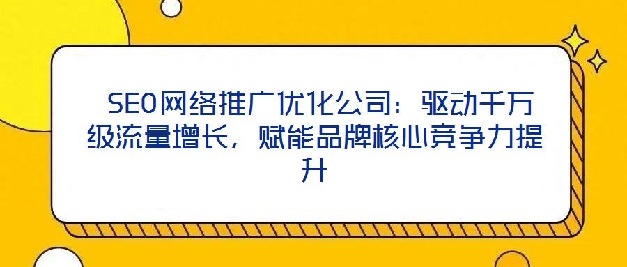  SEO網(wǎng)絡(luò)推廣優(yōu)化公司：驅(qū)動千萬級流量增長，賦能品牌核心競爭力提升