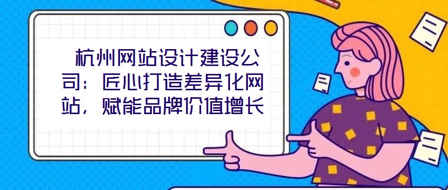  杭州網(wǎng)站設(shè)計建設(shè)公司：匠心打造差異化網(wǎng)站，賦能品牌價值增長