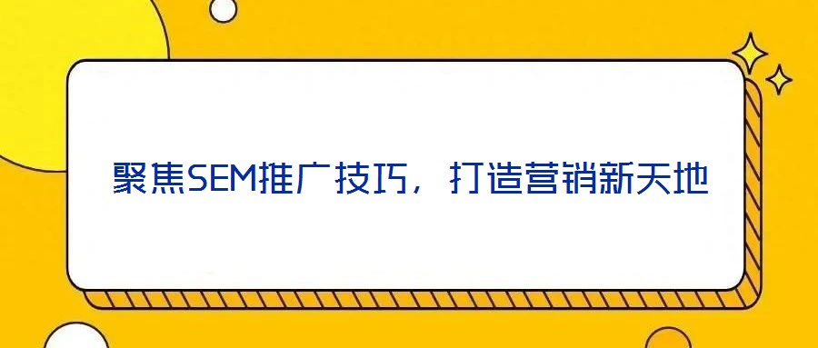 聚焦SEM推廣技巧，打造營銷新天地